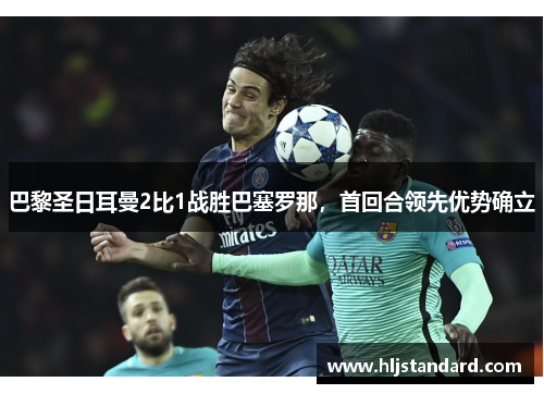 巴黎圣日耳曼2比1战胜巴塞罗那，首回合领先优势确立