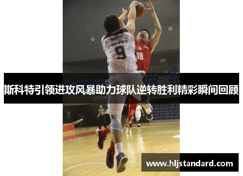 斯科特引领进攻风暴助力球队逆转胜利精彩瞬间回顾