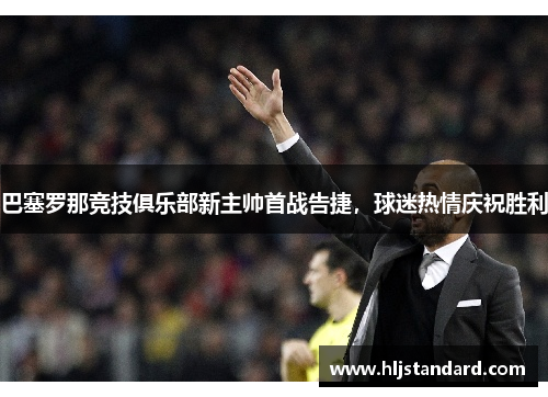 巴塞罗那竞技俱乐部新主帅首战告捷，球迷热情庆祝胜利