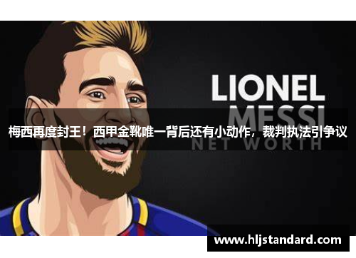 梅西再度封王！西甲金靴唯一背后还有小动作，裁判执法引争议