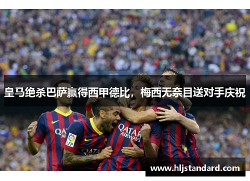 皇马绝杀巴萨赢得西甲德比，梅西无奈目送对手庆祝