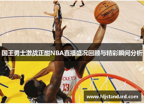 国王勇士激战正酣NBA直播盛况回顾与精彩瞬间分析