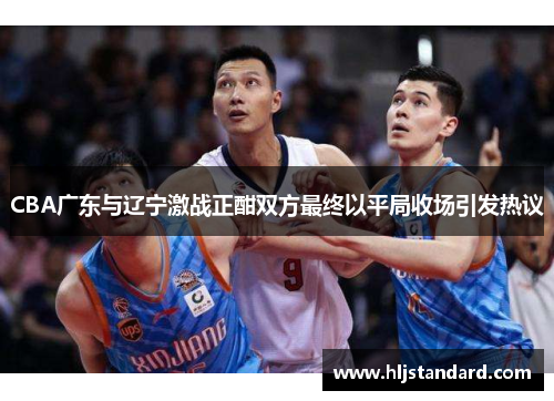 CBA广东与辽宁激战正酣双方最终以平局收场引发热议