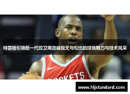 特雷杨引领新一代控卫潮流展现无与伦比的球场魅力与技术风采