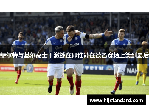 菲尔特与基尔高士丁激战在即谁能在德乙赛场上笑到最后