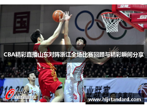 CBA精彩直播山东对阵浙江全场比赛回顾与精彩瞬间分享