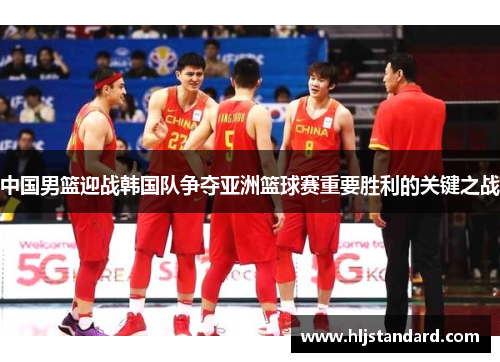中国男篮迎战韩国队争夺亚洲篮球赛重要胜利的关键之战