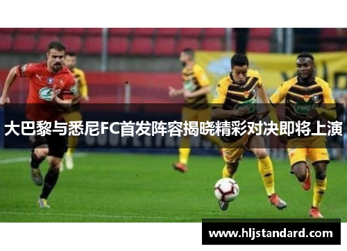 大巴黎与悉尼FC首发阵容揭晓精彩对决即将上演
