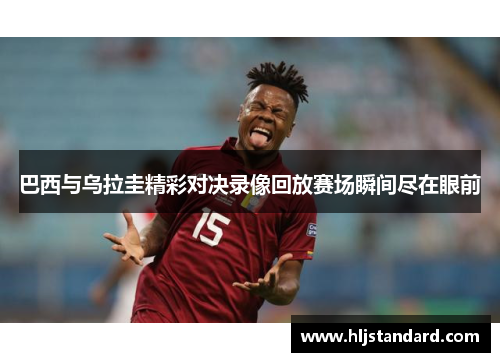 巴西与乌拉圭精彩对决录像回放赛场瞬间尽在眼前