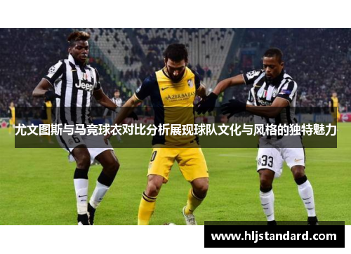 尤文图斯与马竞球衣对比分析展现球队文化与风格的独特魅力